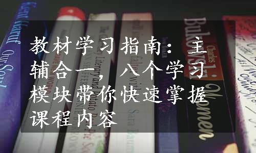 教材学习指南：主辅合一，八个学习模块带你快速掌握课程内容