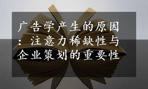 广告学产生的原因：注意力稀缺性与企业策划的重要性