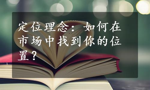 定位理念：如何在市场中找到你的位置？