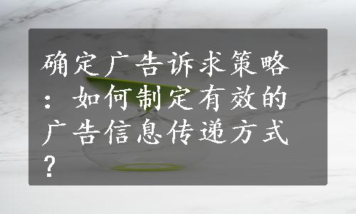 确定广告诉求策略：如何制定有效的广告信息传递方式？