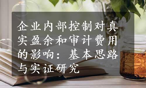 企业内部控制对真实盈余和审计费用的影响：基本思路与实证研究