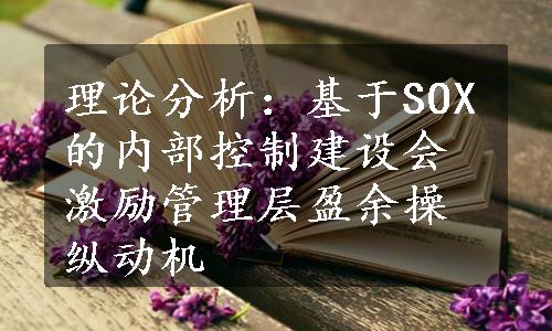 理论分析：基于SOX的内部控制建设会激励管理层盈余操纵动机