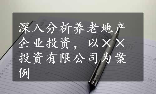 深入分析养老地产企业投资，以××投资有限公司为案例