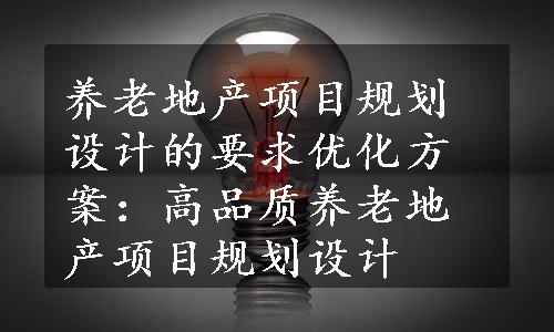 养老地产项目规划设计的要求优化方案：高品质养老地产项目规划设计