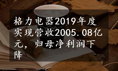 格力电器2019年度实现营收2005.08亿元，归母净利润下降