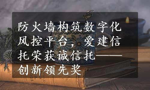 防火墙构筑数字化风控平台，爱建信托荣获诚信托——创新领先奖