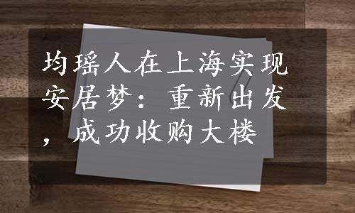 均瑶人在上海实现安居梦：重新出发，成功收购大楼