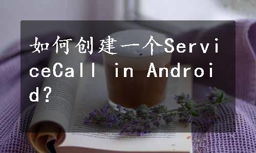 如何创建一个ServiceCall in Android？