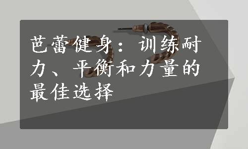 芭蕾健身：训练耐力、平衡和力量的最佳选择