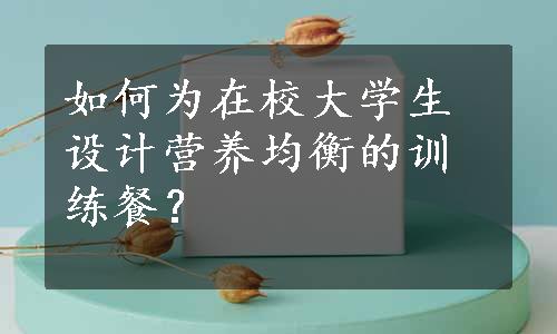 如何为在校大学生设计营养均衡的训练餐？