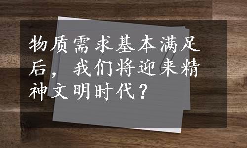 物质需求基本满足后，我们将迎来精神文明时代？