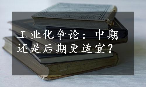 工业化争论：中期还是后期更适宜？