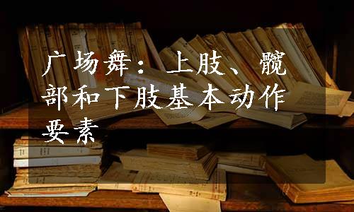 广场舞：上肢、髋部和下肢基本动作要素