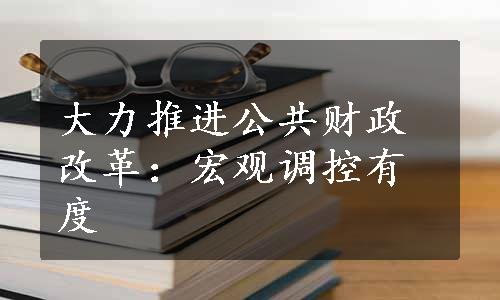 大力推进公共财政改革：宏观调控有度