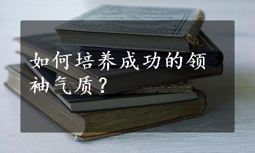 如何培养成功的领袖气质？