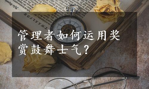 管理者如何运用奖赏鼓舞士气？