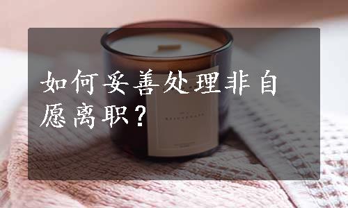 如何妥善处理非自愿离职？