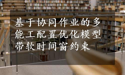 基于协同作业的多能工配置优化模型带软时间窗约束