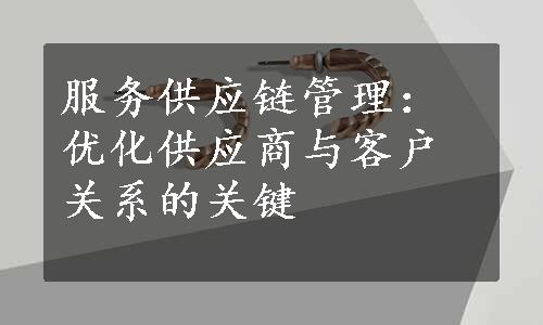 服务供应链管理：优化供应商与客户关系的关键