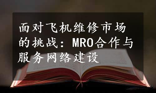 面对飞机维修市场的挑战：MRO合作与服务网络建设