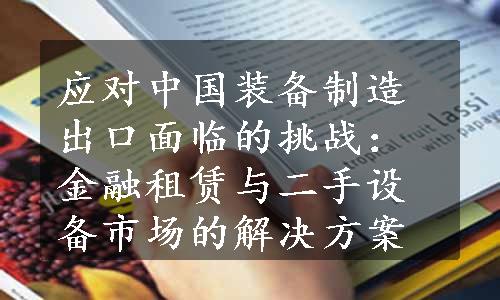 应对中国装备制造出口面临的挑战：金融租赁与二手设备市场的解决方案