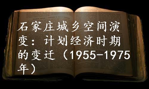 石家庄城乡空间演变：计划经济时期的变迁（1955-1975年）