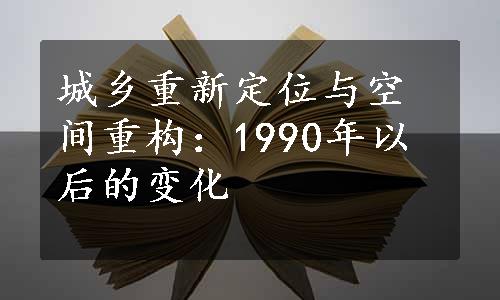 城乡重新定位与空间重构：1990年以后的变化