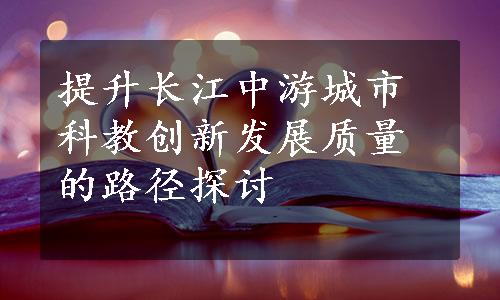 提升长江中游城市科教创新发展质量的路径探讨