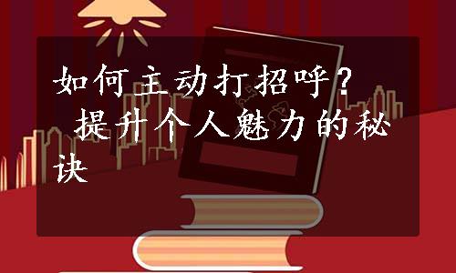 如何主动打招呼？  提升个人魅力的秘诀