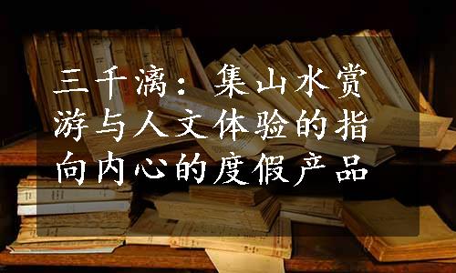 三千漓：集山水赏游与人文体验的指向内心的度假产品