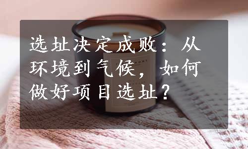 选址决定成败：从环境到气候，如何做好项目选址？