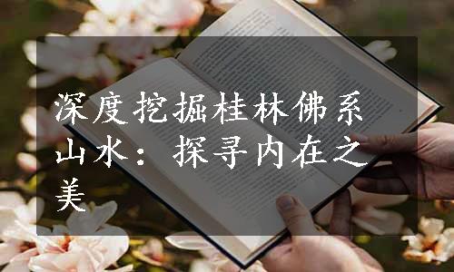 深度挖掘桂林佛系山水：探寻内在之美