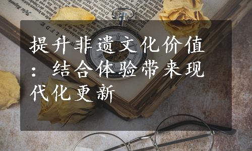 提升非遗文化价值：结合体验带来现代化更新