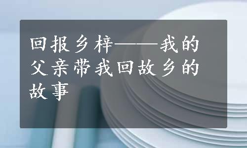 回报乡梓——我的父亲带我回故乡的故事