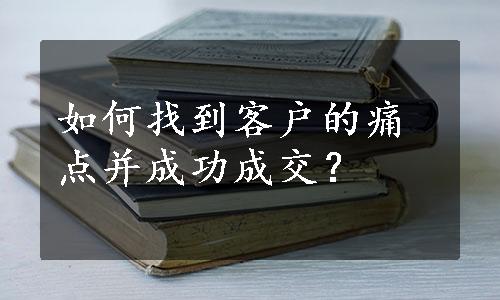 如何找到客户的痛点并成功成交？