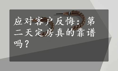 应对客户反悔：第二天定房真的靠谱吗？