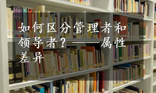 如何区分管理者和领导者？——属性差异