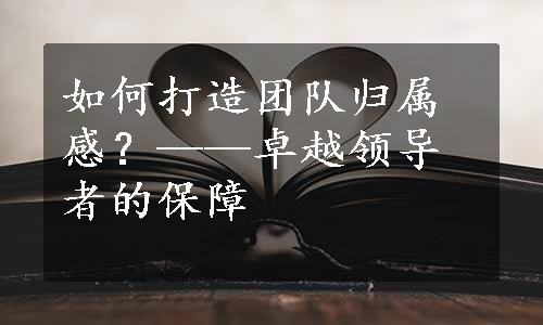 如何打造团队归属感？——卓越领导者的保障