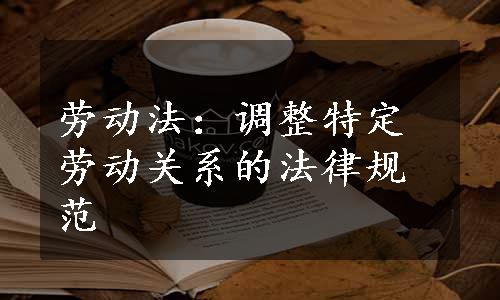 劳动法：调整特定劳动关系的法律规范