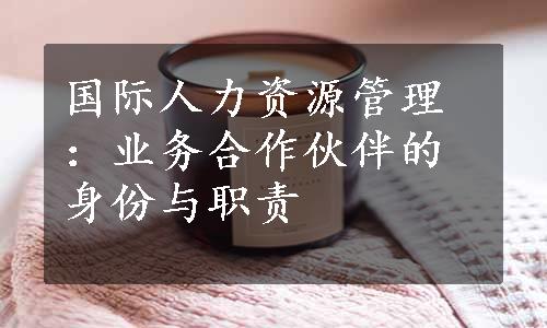 国际人力资源管理：业务合作伙伴的身份与职责