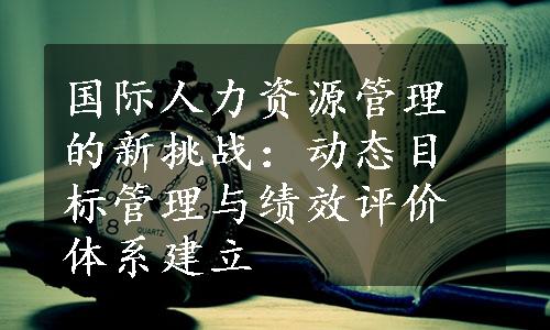 国际人力资源管理的新挑战：动态目标管理与绩效评价体系建立