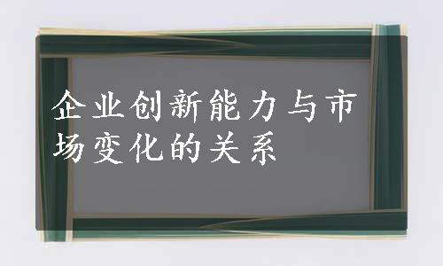 企业创新能力与市场变化的关系