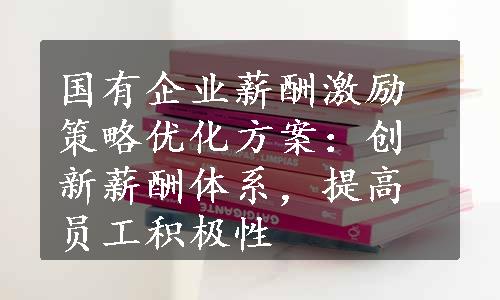 国有企业薪酬激励策略优化方案：创新薪酬体系，提高员工积极性