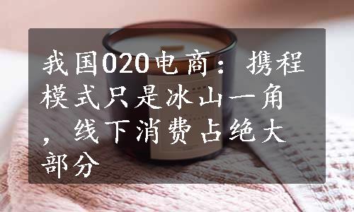 我国O2O电商：携程模式只是冰山一角，线下消费占绝大部分