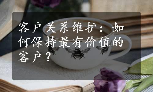 客户关系维护：如何保持最有价值的客户？