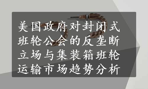 美国政府对封闭式班轮公会的反垄断立场与集装箱班轮运输市场趋势分析