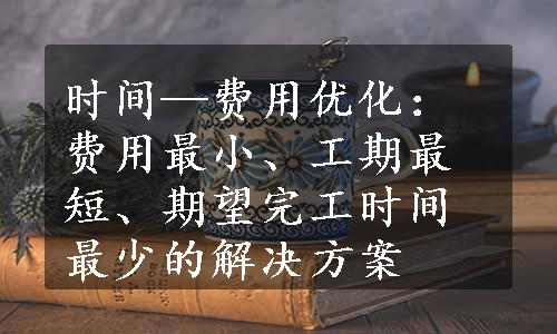 时间—费用优化：费用最小、工期最短、期望完工时间最少的解决方案