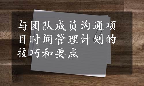 与团队成员沟通项目时间管理计划的技巧和要点