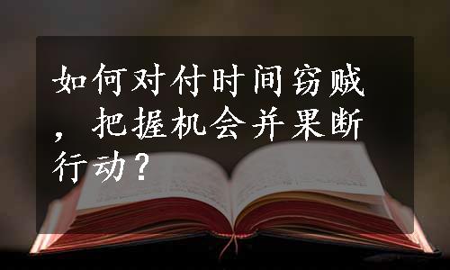 如何对付时间窃贼，把握机会并果断行动？