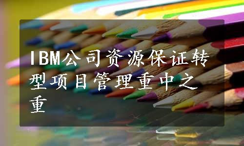 IBM公司资源保证转型项目管理重中之重